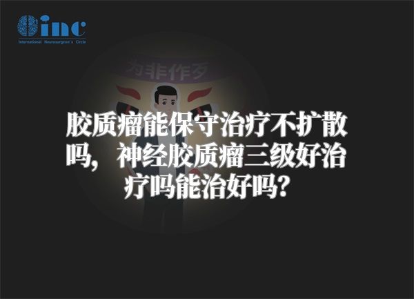 胶质瘤能保守治疗不扩散吗，神经胶质瘤三级好治疗吗能治好吗？