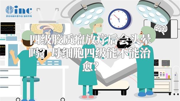 四级胶质瘤放疗后会头晕吗？母细胞四级能不能治愈？