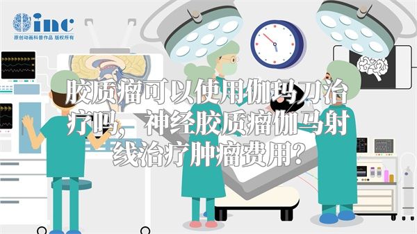 胶质瘤可以使用伽玛刀治疗吗，神经胶质瘤伽马射线治疗肿瘤费用？