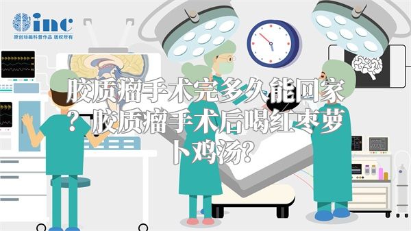 胶质瘤手术完多久能回家？胶质瘤手术后喝红枣萝卜鸡汤？