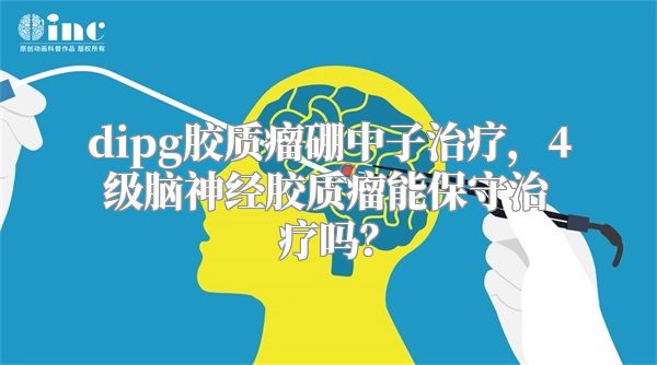 dipg胶质瘤硼中子治疗，4级脑神经胶质瘤能保守治疗吗？