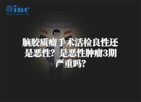 脑胶质瘤手术活检良性还是恶性？是恶性肿瘤3期严重吗？