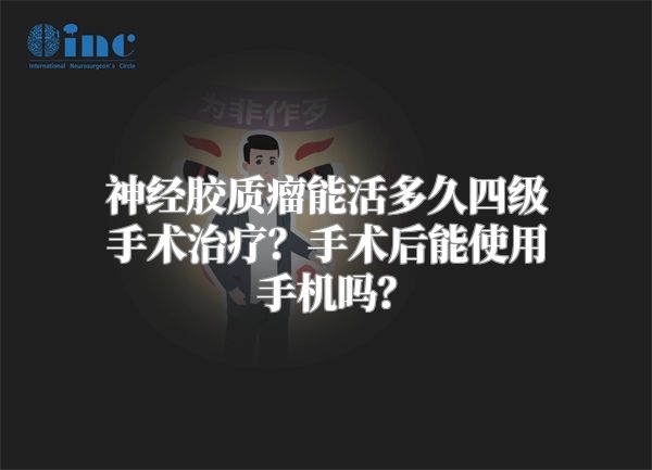 神经胶质瘤能活多久四级手术治疗？手术后能使用手机吗？