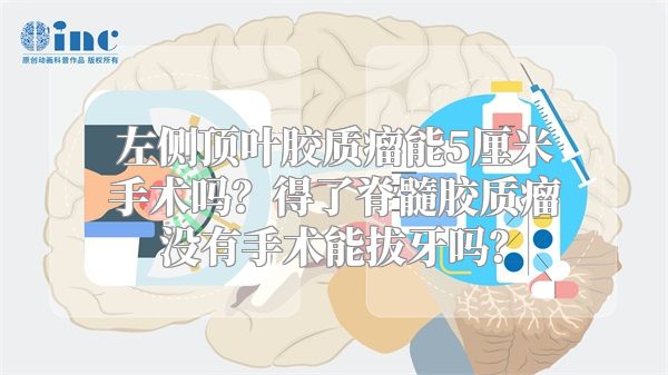 左侧顶叶胶质瘤能5厘米手术吗？得了脊髓胶质瘤没有手术能拔牙吗？