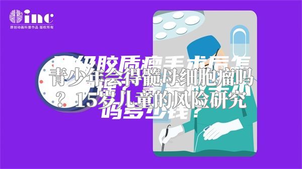 青少年会得髓母细胞瘤吗？15岁儿童的风险研究