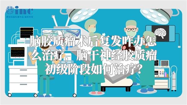 脑胶质瘤术后复发咋办怎么治疗，脑干神经胶质瘤初级阶段如何治疗？