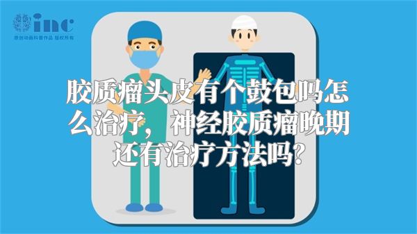 胶质瘤头皮有个鼓包吗怎么治疗，神经胶质瘤晚期还有治疗方法吗？