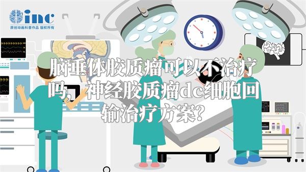 脑垂体胶质瘤可以不治疗吗，神经胶质瘤dc细胞回输治疗方案？