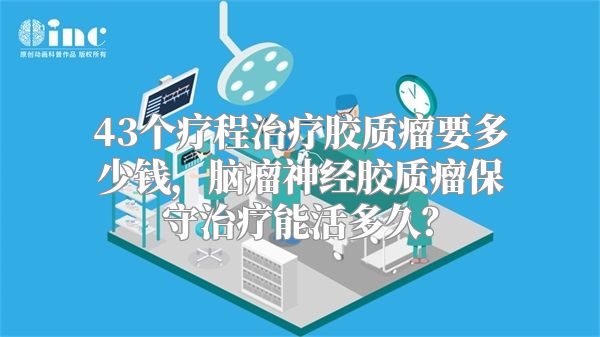 43个疗程治疗胶质瘤要多少钱，脑瘤神经胶质瘤保守治疗能活多久？