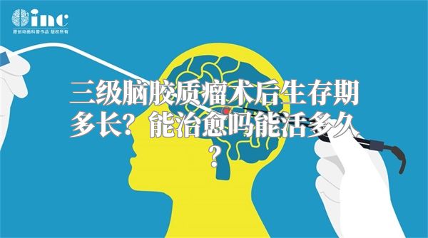 三级脑胶质瘤术后生存期多长？能治愈吗能活多久？