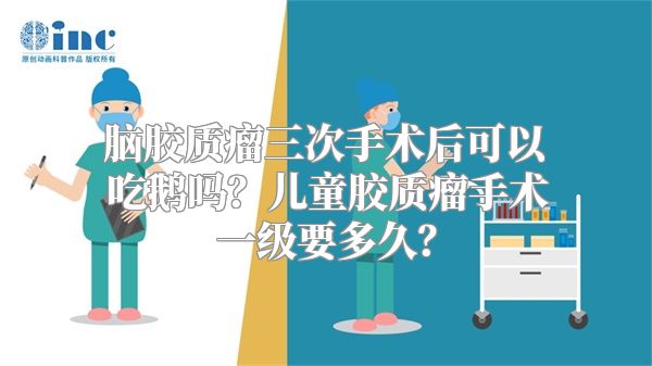 脑胶质瘤三次手术后可以吃鹅吗？儿童胶质瘤手术一级要多久？