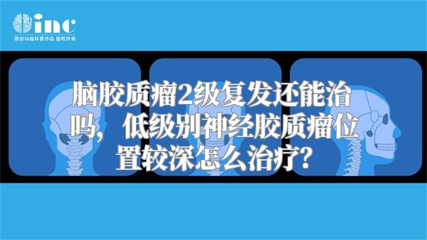 脑胶质瘤2级复发还能治吗，低级别神经胶质瘤位置较深怎么治疗？