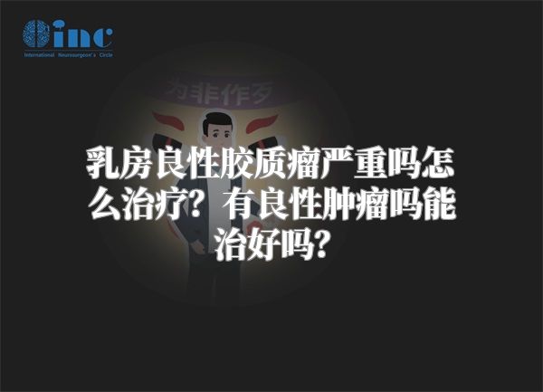 乳房良性胶质瘤严重吗怎么治疗？有良性肿瘤吗能治好吗？