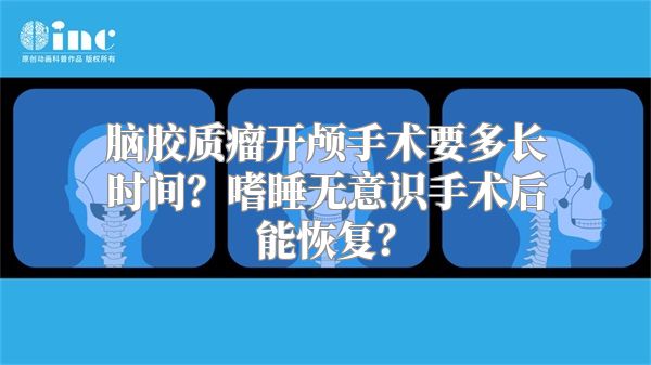 脑胶质瘤开颅手术要多长时间？嗜睡无意识手术后能恢复？