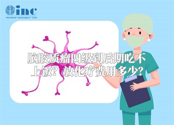 脑胶质瘤四级到后期吃不上饭？放化疗费用多少？