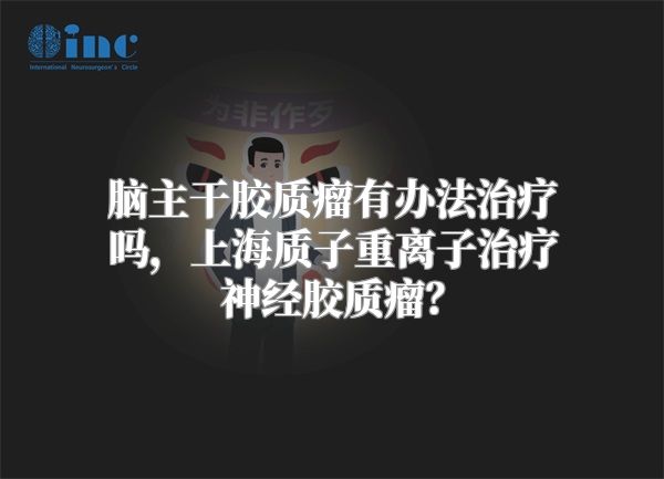 脑主干胶质瘤有办法治疗吗，上海质子重离子治疗神经胶质瘤？