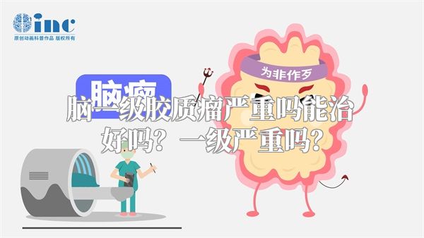 脑一级胶质瘤严重吗能治好吗？一级严重吗？