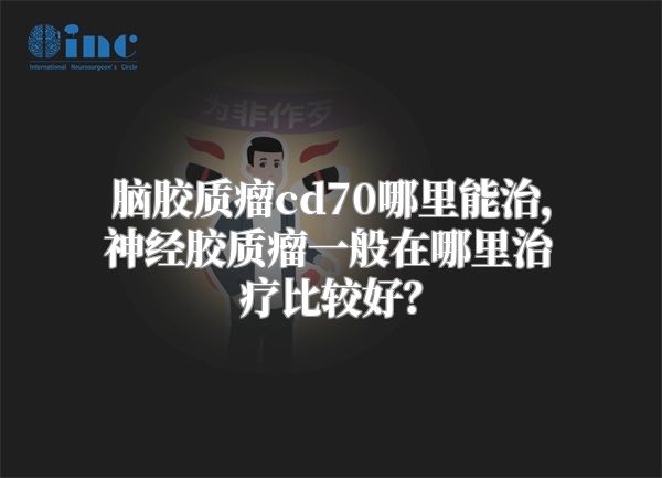 脑胶质瘤cd70哪里能治，神经胶质瘤一般在哪里治疗比较好？