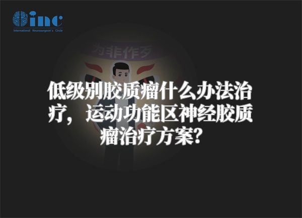 低级别胶质瘤什么办法治疗，运动功能区神经胶质瘤治疗方案？