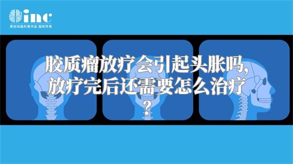 胶质瘤放疗会引起头胀吗，放疗完后还需要怎么治疗？