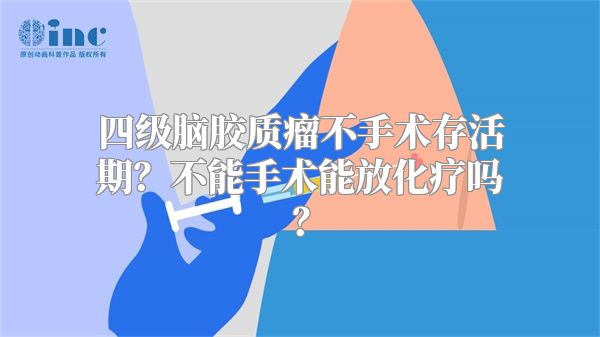 四级脑胶质瘤不手术存活期？不能手术能放化疗吗？