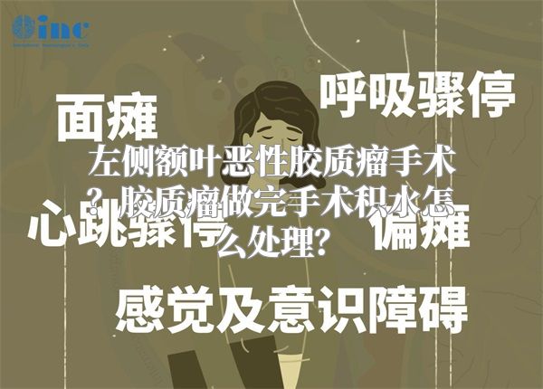 左侧额叶恶性胶质瘤手术？胶质瘤做完手术积水怎么处理？