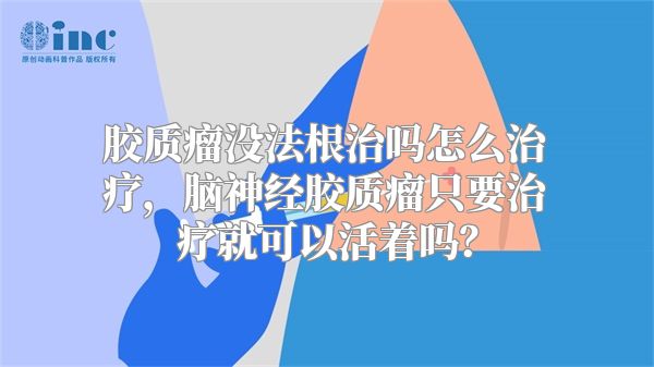 胶质瘤没法根治吗怎么治疗，脑神经胶质瘤只要治疗就可以活着吗？