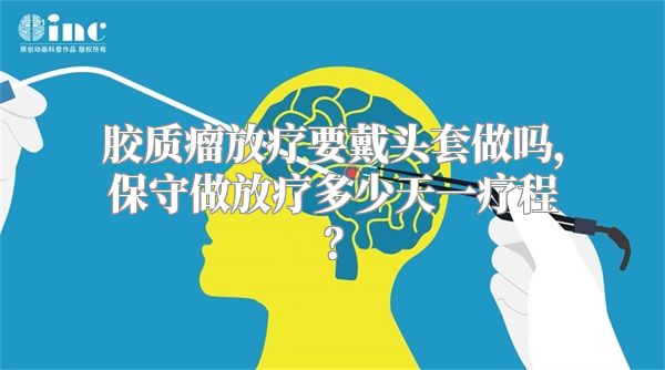 胶质瘤放疗要戴头套做吗，保守做放疗多少天一疗程？