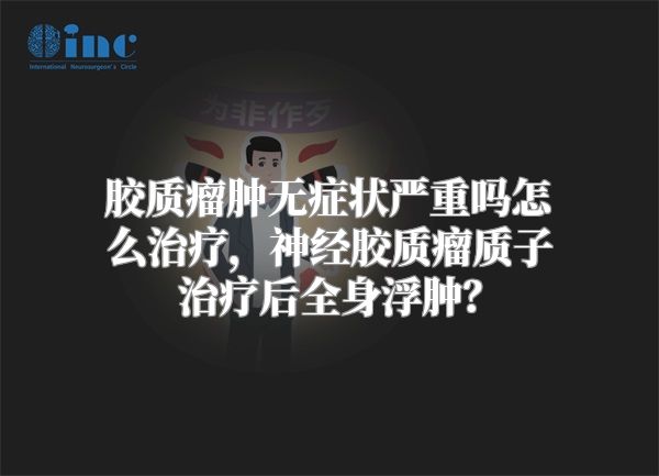 胶质瘤肿无症状严重吗怎么治疗，神经胶质瘤质子治疗后全身浮肿？