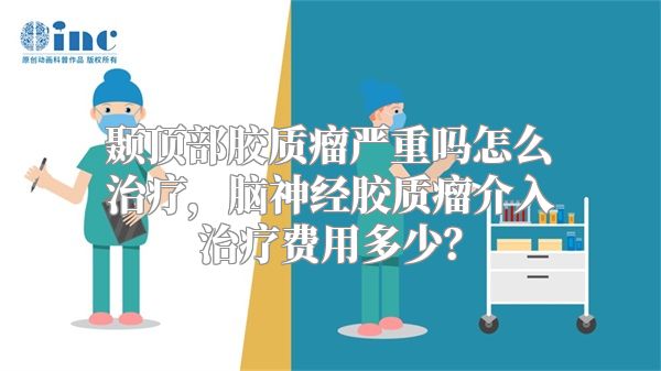 颞顶部胶质瘤严重吗怎么治疗，脑神经胶质瘤介入治疗费用多少？