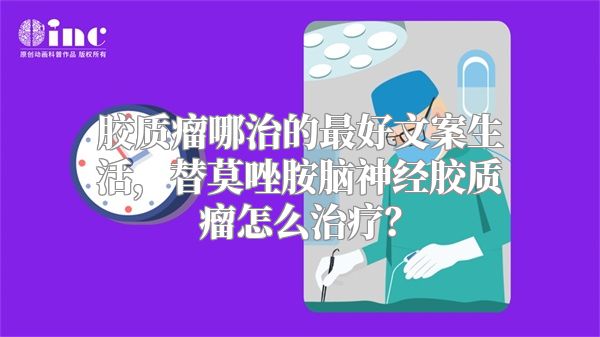 胶质瘤哪治的最好文案生活，替莫唑胺脑神经胶质瘤怎么治疗？