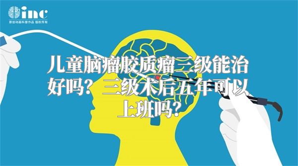 儿童脑瘤胶质瘤三级能治好吗？三级术后五年可以上班吗？