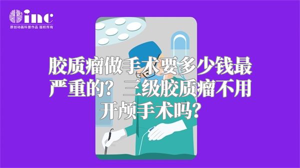 胶质瘤做手术要多少钱最严重的？三级胶质瘤不用开颅手术吗？