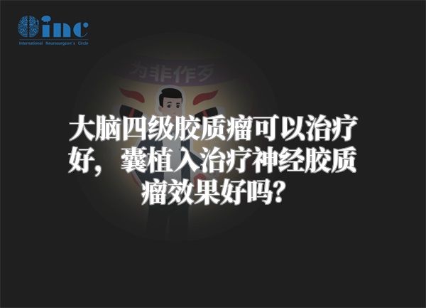 大脑四级胶质瘤可以治疗好，囊植入治疗神经胶质瘤效果好吗？