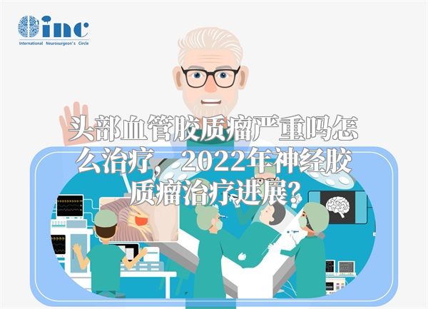 头部血管胶质瘤严重吗怎么治疗，2022年神经胶质瘤治疗进展？