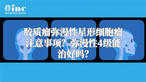 胶质瘤弥漫性星形细胞瘤注意事项？弥漫性4级能治好吗？