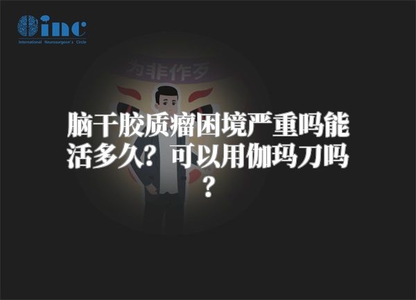 脑干胶质瘤困境严重吗能活多久？可以用伽玛刀吗？