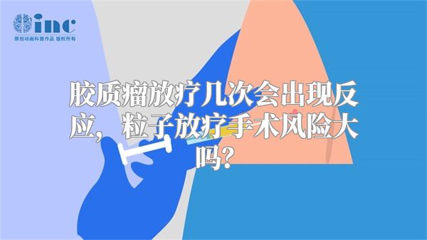 胶质瘤放疗几次会出现反应，粒子放疗手术风险大吗？