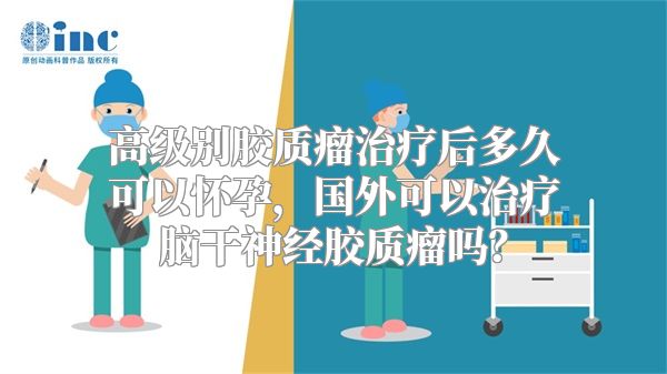 高级别胶质瘤治疗后多久可以怀孕，国外可以治疗脑干神经胶质瘤吗？