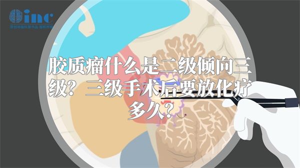 胶质瘤什么是二级倾向三级？三级手术后要放化疗多久？