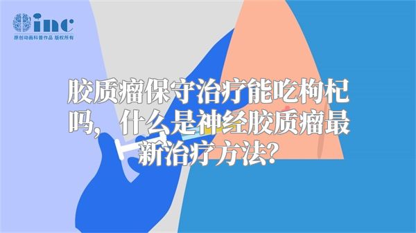 胶质瘤保守治疗能吃枸杞吗，什么是神经胶质瘤最新治疗方法？