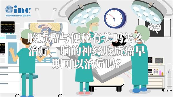 胶质瘤与便秘有关吗怎么治疗，脑的神经胶质瘤早期可以治疗吗？