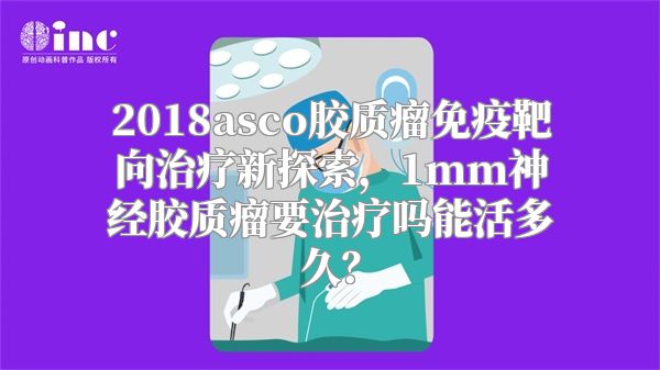 2018asco胶质瘤免疫靶向治疗新探索，1mm神经胶质瘤要治疗吗能活多久？