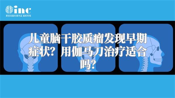 儿童脑干胶质瘤发现早期症状？用伽马刀治疗适合吗？