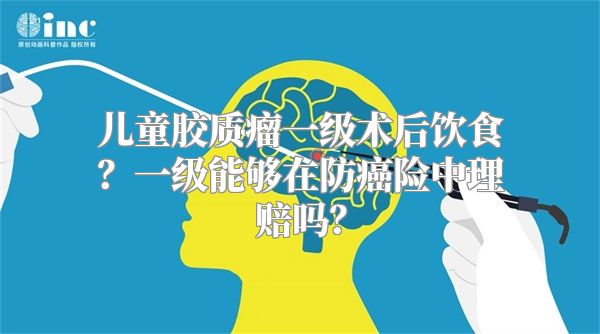 儿童胶质瘤一级术后饮食？一级能够在防癌险中理赔吗？