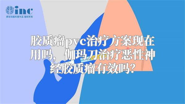 胶质瘤pvc治疗方案现在用吗，伽玛刀治疗恶性神经胶质瘤有效吗？