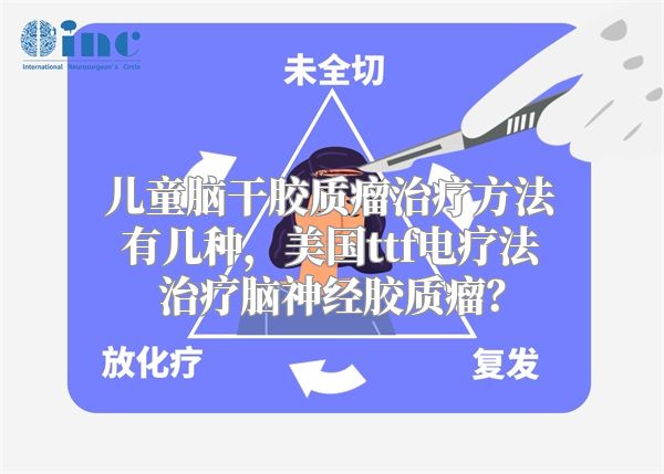 儿童脑干胶质瘤治疗方法有几种，美国ttf电疗法治疗脑神经胶质瘤？