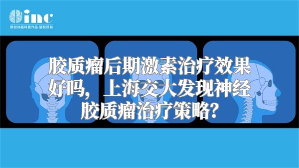 胶质瘤后期激素治疗效果好吗，上海交大发现神经胶质瘤治疗策略？