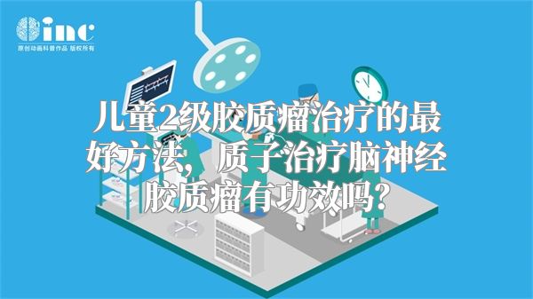 儿童2级胶质瘤治疗的最好方法，质子治疗脑神经胶质瘤有功效吗？