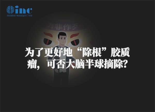 为了更好地“除根”胶质瘤，可否大脑半球摘除？